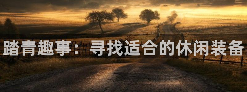 意昂体育5(KGAME)：踏青趣事：寻找适合的休闲装备