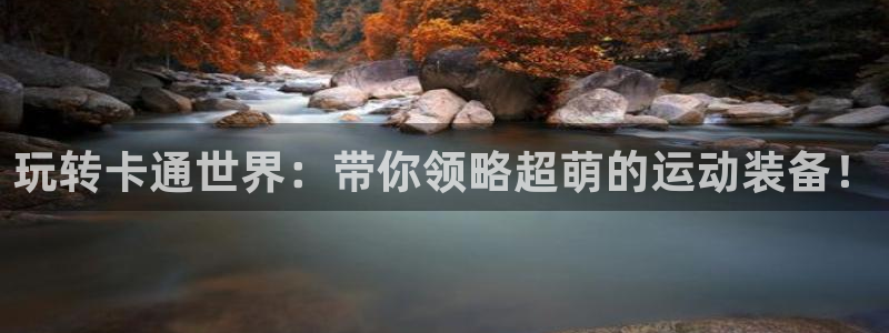 意昂5(KGAME)开户：玩转卡通世界：带你领略超萌的运动装