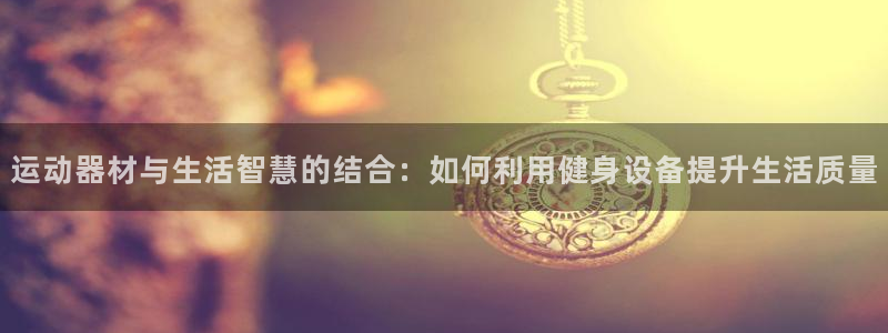 意昂体育5(KGAME)招商电话号码查询：运动器材与生活智慧