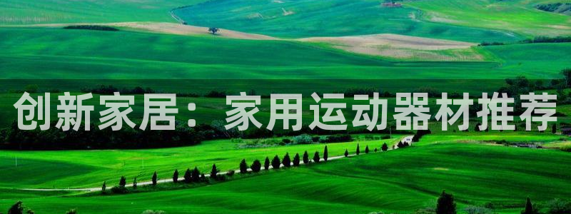 意昂体育5(KGAME)联系电话：创新家居：家用运动器材推荐