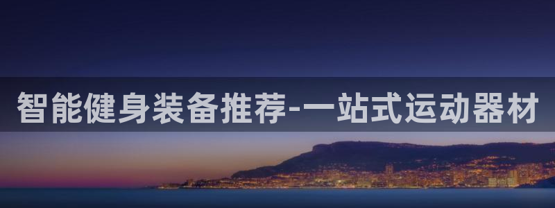 意昂体育5(KGAME)平台假的吗是真的吗：智能健身装备推荐