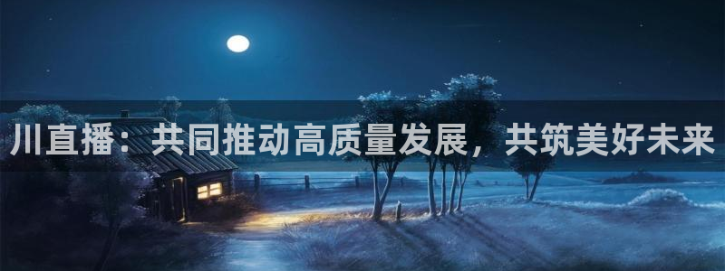 nba直播360高清免费直播：川直播：共同推动高质量发展，共筑美好未来