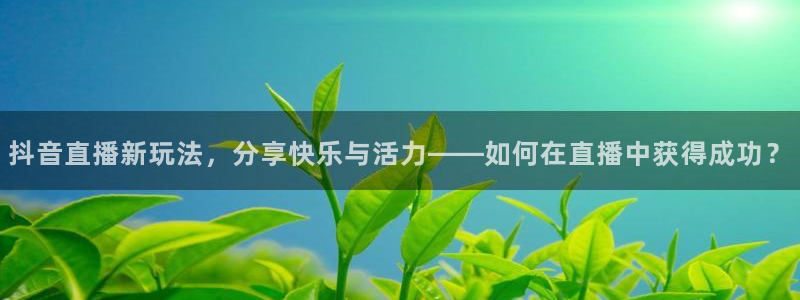 雨燕360体育直播全网发布.快速玩.org：抖音直播新玩法，分享快乐与活力——如何在直播中获得成功？