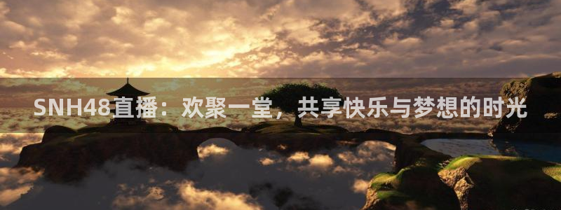 nba直播360高清免费直播：SNH48直播：欢聚一堂，共享快乐与梦想的时光